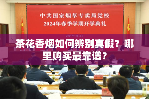 茶花香烟如何辨别真假？哪里购买最靠谱？