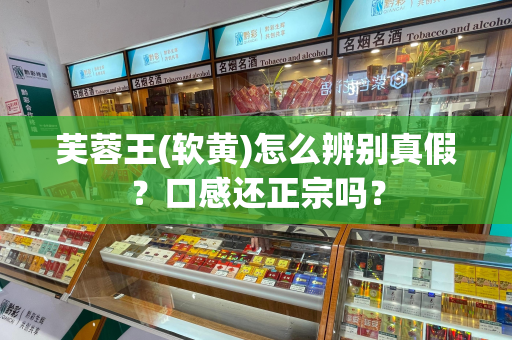 芙蓉王(软黄)怎么辨别真假？口感还正宗吗？